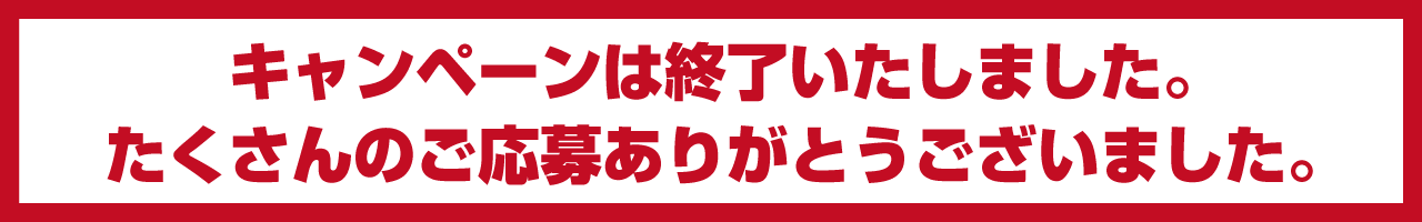 キャンペーンは終了いたしました。たくさんのご応募ありがとうございました。